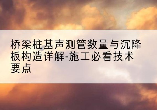 曹县桩基需要预埋几根声测管？-桥梁桩基声测管数量与沉降板构造详解-施工必看技术要点