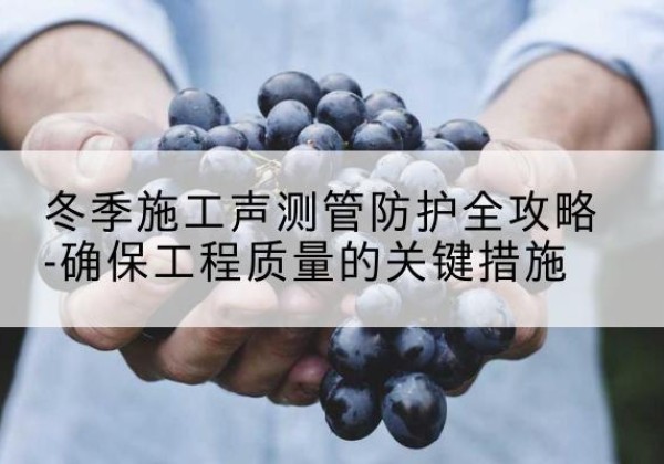 曹县冬季施工声测管有哪些防护要点？-冬季施工声测管防护全攻略-确保工程质量的关键措施