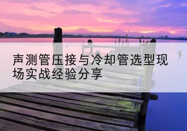 曹县钳压式声测管如何压接才合格？-声测管压接与冷却管选型现场实战经验分享